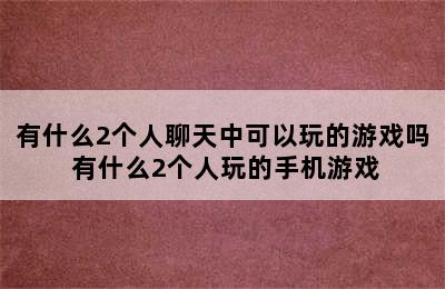 有什么2个人聊天中可以玩的游戏吗 有什么2个人玩的手机游戏